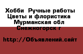 Хобби. Ручные работы Цветы и флористика. Мурманская обл.,Снежногорск г.